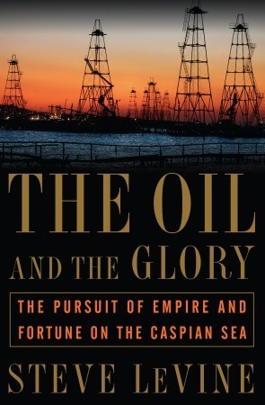 Book cover of The Oil And The Glory: The Pursuit Of Empire And Fortune On The Caspian Sea by Steve  Levine
