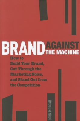 Book cover of Brand Against the Machine: How to Build Your Brand, Cut Through the Marketing Noise, and Stand Out from the Competition by John Michael  Morgan