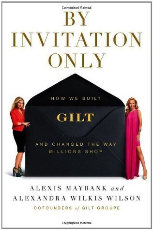 Book cover of By Invitation Only: How We Built Gilt And Changed The Way Millions Shop by Alexis Maybank, Alexandra Wilkis Wilson