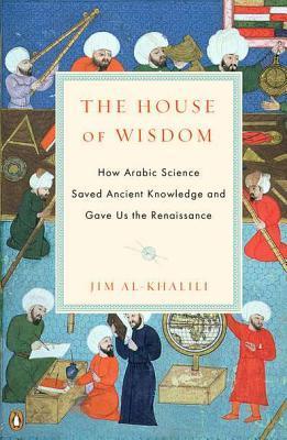 Book cover of The House Of Wisdom: How Arabic Science Saved Ancient Knowledge And Gave Us The Renaissance by Jim Al-Khalili