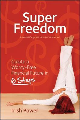 Book cover of Super Freedom: Create a Worry-Free Financial Future In 6 Steps by Trish Power