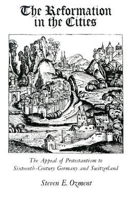 Book cover of The Reformation In The Cities: The Appeal Of Protestantism To Sixteenth-Century Germany And Switzerland by Steven E. Ozment