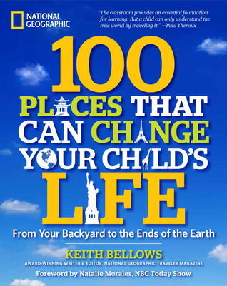 Book cover of 100 Places That Can Change Your Child's Life: From Your Backyard To The Ends Of The Earth by Keith Bellows, Natalie Morales (Foreword)