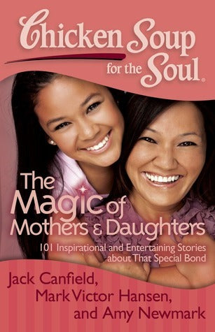 Book cover of Chicken Soup For The Soul: The Magic Of Mothers & Daughters: 101 Inspirational And Entertaining Stories About That Special Bond by Jack Canfield, Amy Newmark, Mark Victor Hansen, Nina Guilbeau (Contrib.), Talia Carner