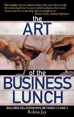 Book cover of The Art of the Business Lunch: Building Relationships Between 12 and 2 by Robin Jay
