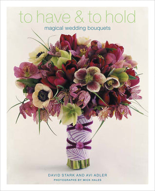 Book cover of To Have & To Hold: Magical Wedding Bouquets by David   Stark, Avi Adler, Mick Hales (Photographer)