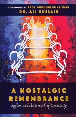 Book cover of A Nostalgic Remembrance: Sufism and the Breath of Creativity by Ali Hussain, Rudolph Bilal Ware (Foreword)