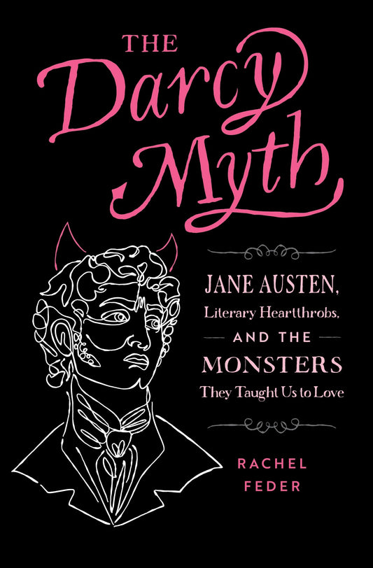 Book cover of The Darcy Myth: Jane Austen, Literary Heartthrobs, and the Monsters They Taught Us to Love by Rachel Feder