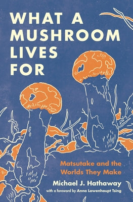 Book cover of What A Mushroom Lives For: Matsutake And The Worlds They Make by Michael J. Hathaway