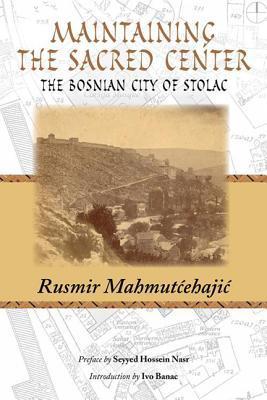 Book cover of Maintaining The Sacred Center: The Bosnian City Of Stolac by Rusmir Mahmutćehajić, Seyyed Hossein Nasr (Preface), Ivo Banac (Introduction)