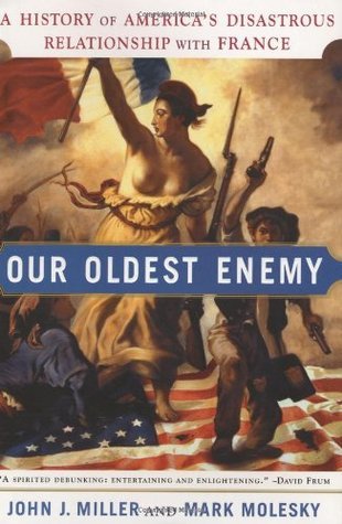 Book cover of Our Oldest Enemy: A History Of America's Disastrous Relationship With France by John J. Miller, Mark Molesky