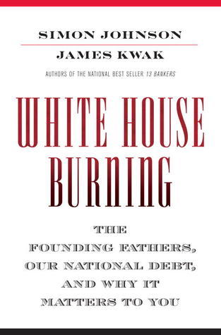 Book cover of White House Burning: The Founding Fathers, Our National Debt, And Why It Matters To You by Simon Johnson, James Kwak