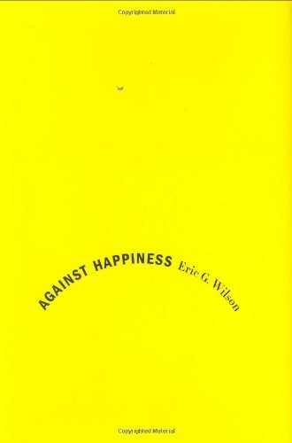 Book cover of Against Happiness: In Praise Of Melancholy by Eric G. Wilson