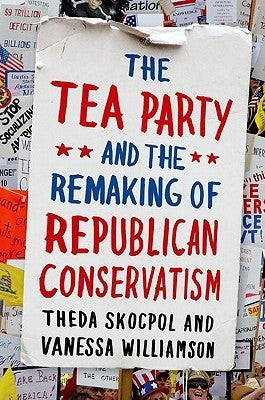 Book cover of The Tea Party And The Remaking Of Republican Conservatism by Theda Skocpol, Vanessa Williamson