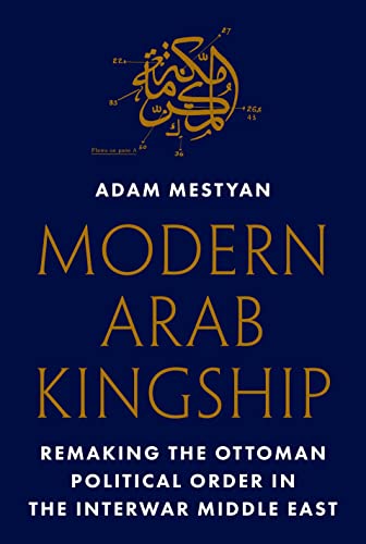 Book cover of Modern Arab Kingship: Remaking The Ottoman Political Order In The Interwar Middle East by Ádám Mestyán