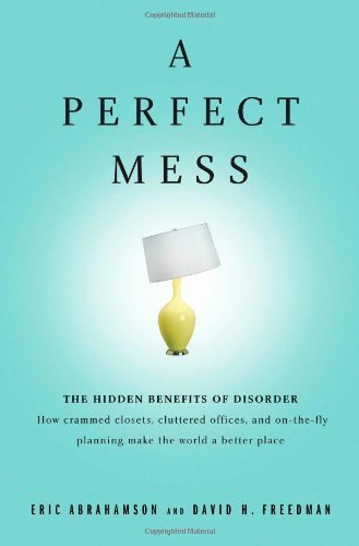 Book cover of A Perfect Mess: The Hidden Benefits Of Disorder — How Crammed Closets, Cluttered Offices, And On-The-Fly Planning Make The World A Better Place by Eric Abrahamson, David H. Freedman