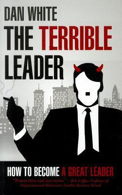 Book cover of The Terrible Leader: How To Become A Great Leader by Dan  White