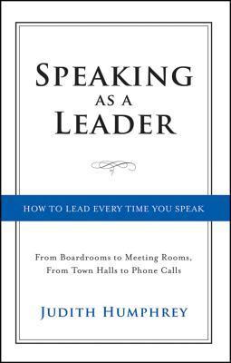 Book cover of Speaking As a Leader: How to Lead Every Time You Speak...From Board Rooms to Meeting Rooms, From Town Halls to Phone Calls by Judith Humphrey