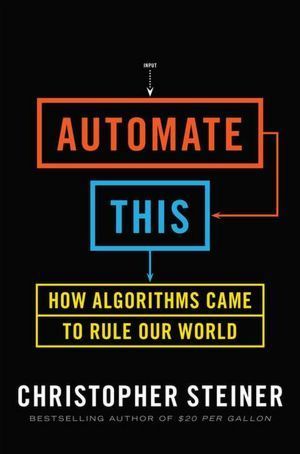 Book cover of Automate This: How Algorithms Came to Rule Our World by Christopher Steiner
