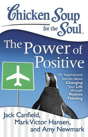 Book cover of Chicken Soup For The Soul: The Power Of Positive: 101 Inspirational Stories About Changing Your Life Through Positive Thinking by Jack Canfield, Mark Victor Hansen, Amy Newmark, Lisa Wojcik (Contrib.), Lisa Hutchison (Contrib.)