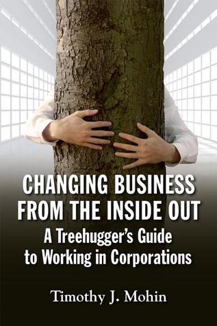Book cover of Changing Business From The Inside Out: A Treehugger's Guide To Working In Corporations by Tim Mohin
