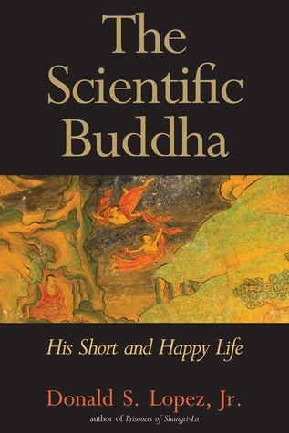 Book cover of The Scientific Buddha: His Short And Happy Life by Donald S. Lopez Jr.