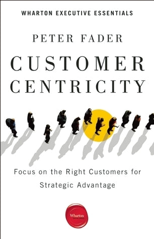 Book cover of Customer Centricity: Focus On The Right Customers For Strategic Advantage by Peter Fader