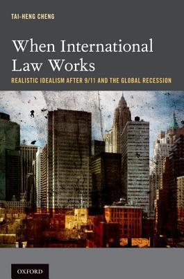 Book cover of When International Law Works: Realistic Idealism After 9/11 And The Global Recession by Tai-Heng Cheng