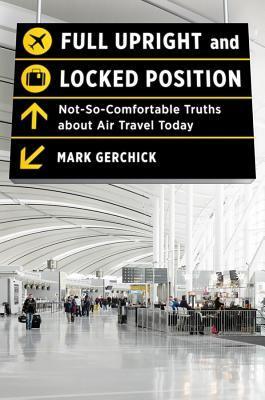 Book cover of Full Upright And Locked Position: Not-So-Comfortable Truths About Air Travel Today by Mark Gerchick