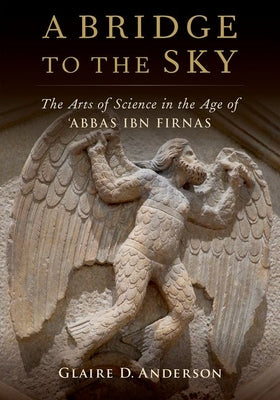 Book cover of A Bridge to the Sky: The Arts of Science in the Age of Abbas Ibn Firnas by Glaire Anderson