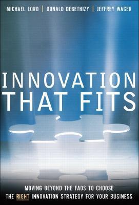 Book cover of Innovation That Fits: Moving Beyond the Fads to Choose the RIGHT Innovation Strategy for Your Business by Michael Lord, Donald deBethizy (Contrib.), Jeffrey Wager (Contrib.)