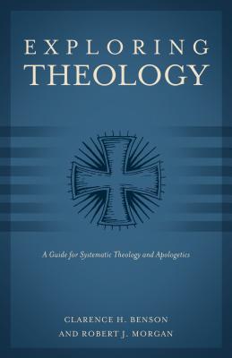 Book cover of Exploring Theology (3 Books In 1): A Guide For Systematic Theology And Apologetics by Clarence H. Benson, Robert J. Morgan