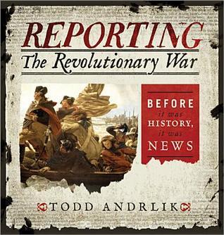 Book cover of Reporting The Revolutionary War: Before It Was History, It Was News by Todd Andrlik