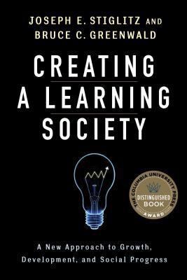 Book cover of Creating A Learning Society: A New Approach To Growth, Development, And Social Progress by Joseph E. Stiglitz, Bruce Greenwald, Philippe Aghion (Primary Contributor), Kenneth Arrow (Primary Contributor), Robert Solow (Primary Contributor), Michael Woodford (Primary Contributor)