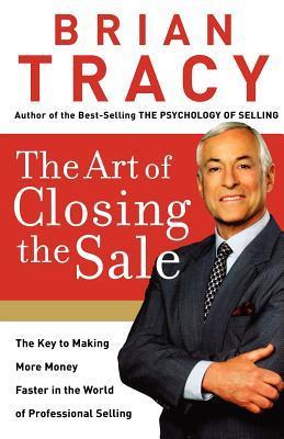 Book cover of The Art of Closing the Sale: The Key to Making More Money Faster in the World of Professional Selling by Brian Tracy