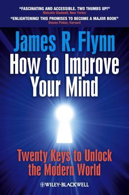 Book cover of How To Improve Your Mind: 20 Keys To Unlock The Modern World by James R. Flynn