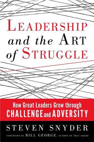 Book cover of Leadership And The Art Of Struggle: How Great Leaders Grow Through Challenge And Adversity by Steven Snyder, Bill  George (Foreword)