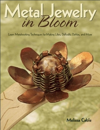 Book cover of Metal Jewelry In Bloom: Learn Metalworking Techniques By Creating Lilies, Daffodils, Dahlias, And More by Melissa Cable