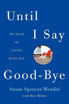 Book cover of Until I Say Good-Bye: My Year Of Living With Joy by Susan Spencer-Wendel, Bret Witter