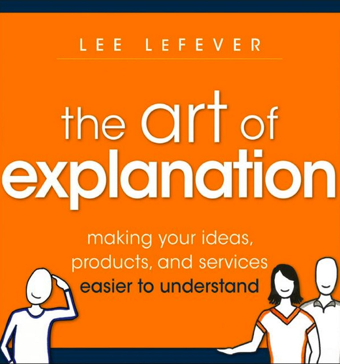 Book cover of The Art Of Explanation - Making Your Ideas, Products And Services Easier To Understand by Lee LeFever