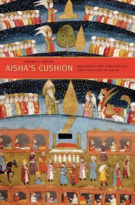 Book cover of Aisha’s Cushion: Religious Art, Perception, and Practice in Islam by Jamal J. Elias