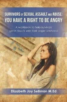 Book cover of Survivors Of Sexual Assault And Abuse: You Have A Right To Be Angry: A Workbook To Help Survivors Get In Touch With Their Anger And Heal by Elizabeth Joy Sellman M.Ed