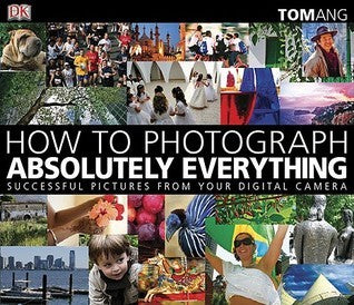 Book cover of How To Photograph Absolutely Everything: Successful Pictures From Your Digital Camera by Tom Ang
