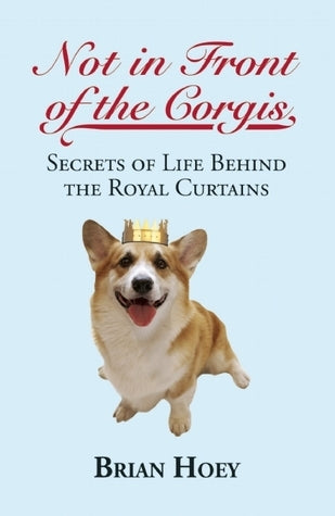 Book cover of Not In Front Of The Corgis: Secrets Of Life Behind The Royal Curtains by Brian Hoey