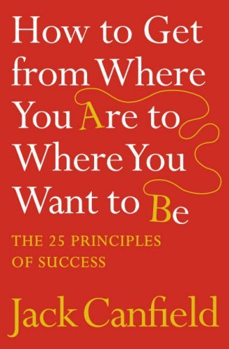 Book cover of How To Get From Where You Are To Where You Want To Be: The 25 Principles Of Success by Jack Canfield