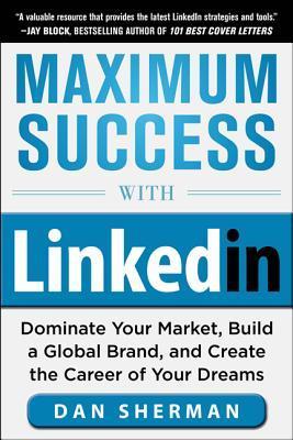 Book cover of Maximum Success With LinkedIn: Dominate Your Market, Build A Global Brand, And Create The Career Of Your Dreams by Dan   Sherman