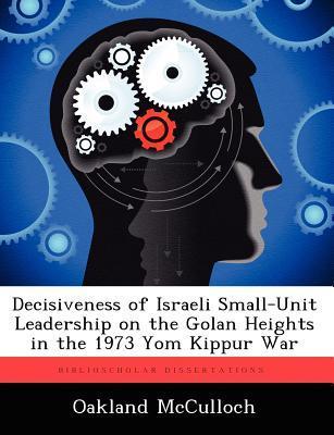 Book cover of Decisiveness Of Israeli Small-Unit Leadership On The Golan Heights In The 1973 Yom Kippur War by Oakland McCulloch