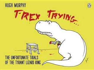 Book cover of T-Rex Trying: The Unfortunate Trials of the Tyrant Lizard King by Hugh Murphy