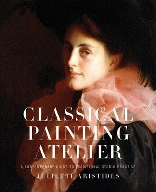 Book cover of Classical Painting Atelier: A Contemporary Guide To Traditional Studio Practice by Juliette Aristides