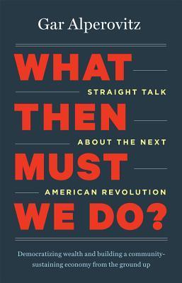Book cover of What Then Must We Do?: Straight Talk About The Next American Revolution by Gar Alperovitz
